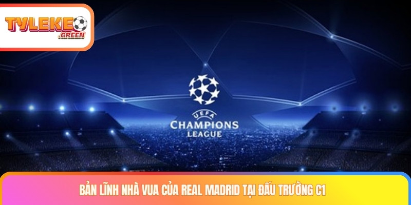 Bản lĩnh nhà vua của Real Madrid tại đấu trường C1