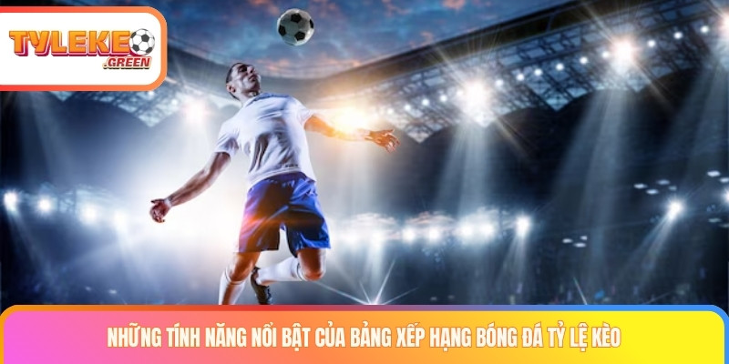 Những tính năng nổi bật của Bảng xếp hạng bóng đá Tỷ lệ kèo