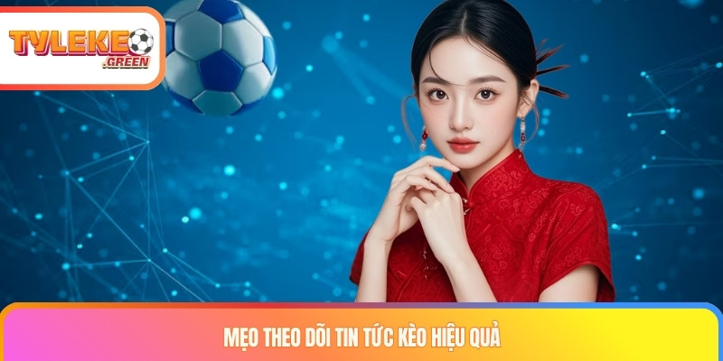 Mẹo theo dõi tin tức kèo hiệu quả